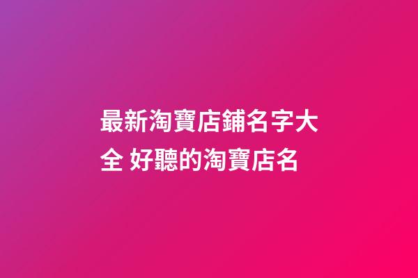 最新淘寶店鋪名字大全 好聽的淘寶店名-第1張-店鋪起名-玄機派